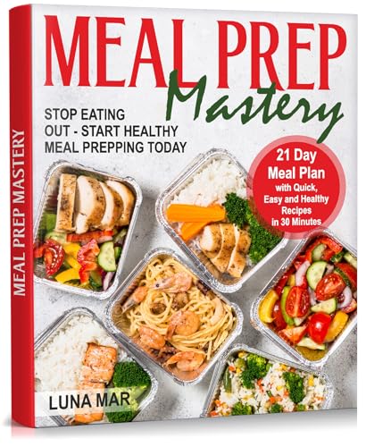 Meal Prep Mastery: 21 Day Meal Plan with Quick, Easy and Healthy Recipes in 30 Minutes. Stop Eating Out - Start Healthy Meal Prepping Today