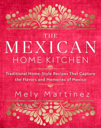 The Mexican Home Kitchen: Traditional Home-Style Recipes That Capture the Flavors and Memories of Mexico