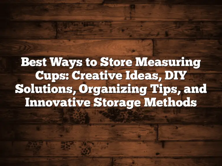 Best Ways to Store Measuring Cups: Creative Ideas, DIY Solutions, Organizing Tips, and Innovative Storage Methods