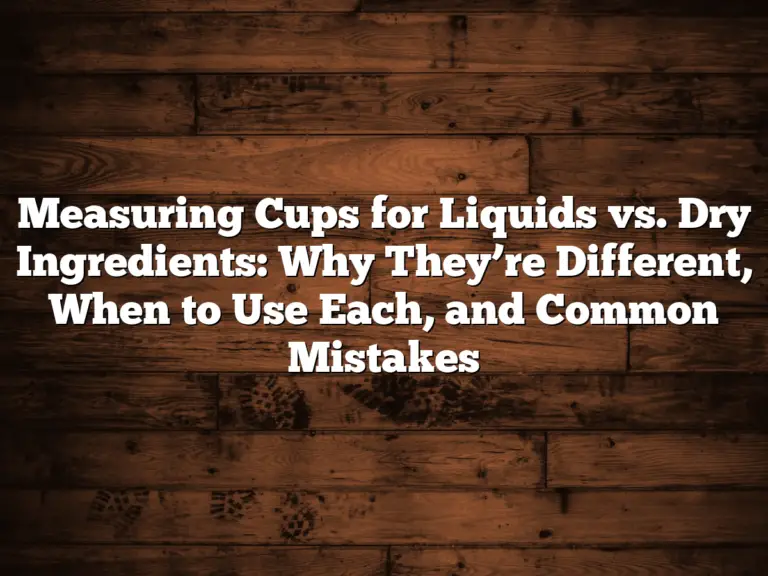 Measuring Cups for Liquids vs. Dry Ingredients: Why They’re Different, When to Use Each, and Common Mistakes