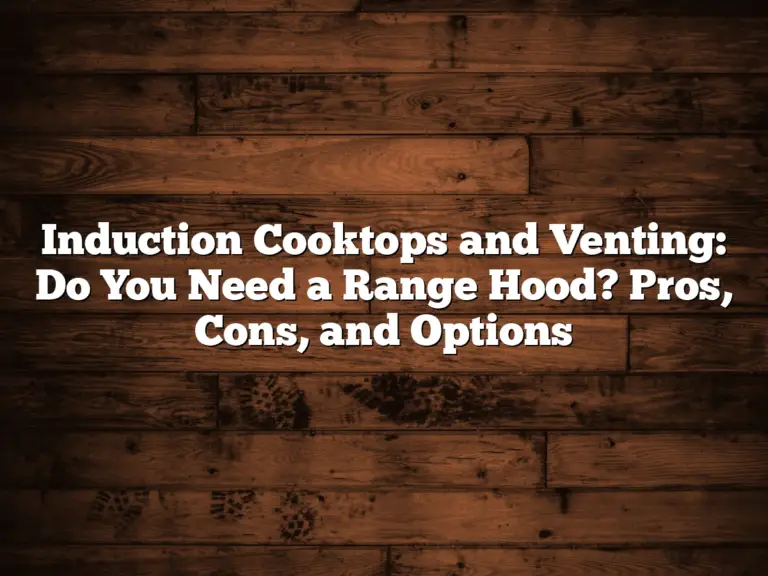 Induction Cooktops and Venting: Do You Need a Range Hood? Pros, Cons, and Options