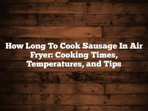 How Long To Cook Sausage In Air Fryer: Cooking Times, Temperatures, and Tips