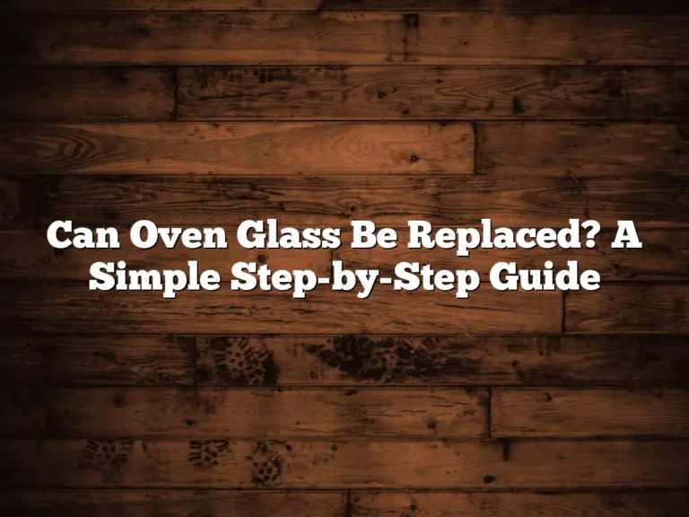 Can Oven Glass Be Replaced? A Simple Step-by-Step Guide