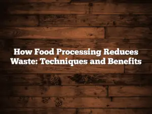 How Food Processing Reduces Waste: Techniques and Benefits