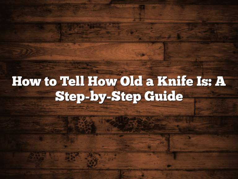 How to Tell How Old a Knife Is: A Step-by-Step Guide