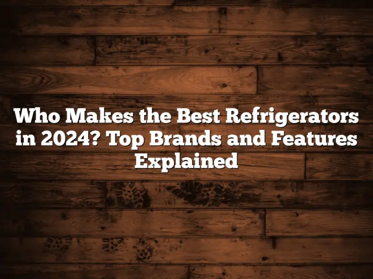 Who Makes the Best Refrigerators in 2024? Top Brands and Features Explained