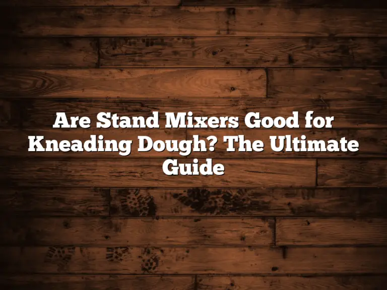 Are Stand Mixers Good for Kneading Dough? The Ultimate Guide