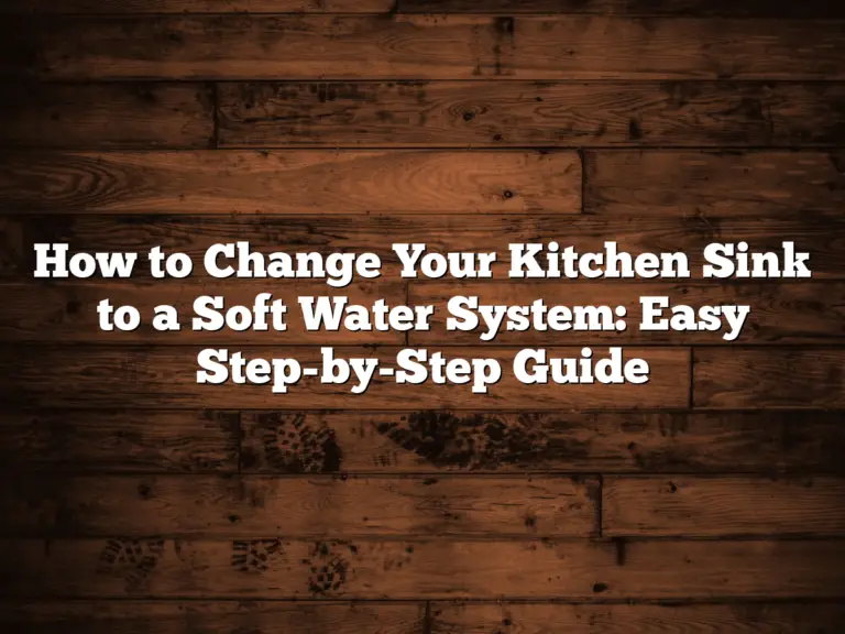 How to Change Your Kitchen Sink to a Soft Water System: Easy Step-by-Step Guide