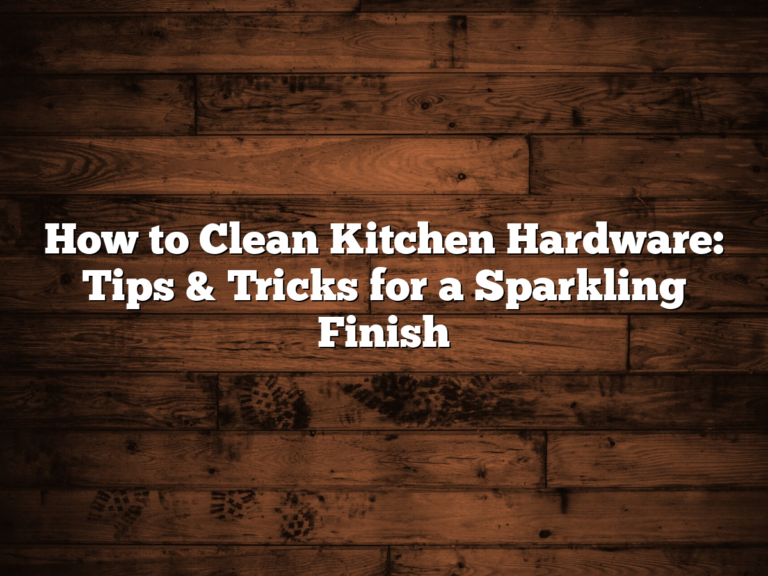 How to Clean Kitchen Hardware: Tips & Tricks for a Sparkling Finish