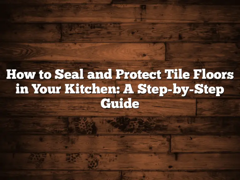 How to Seal and Protect Tile Floors in Your Kitchen: A Step-by-Step Guide