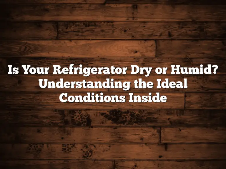 Is Your Refrigerator Dry or Humid? Understanding the Ideal Conditions Inside