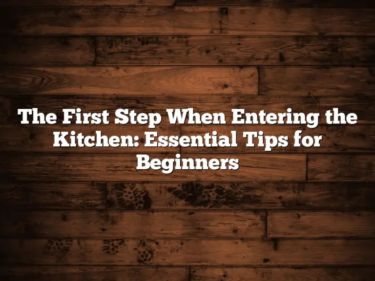 The First Step When Entering the Kitchen: Essential Tips for Beginners