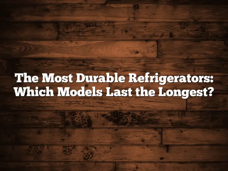 The Most Durable Refrigerators: Which Models Last the Longest?