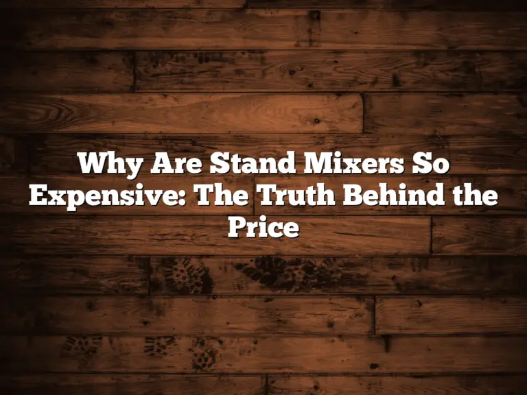 Why Are Stand Mixers So Expensive: The Truth Behind the Price