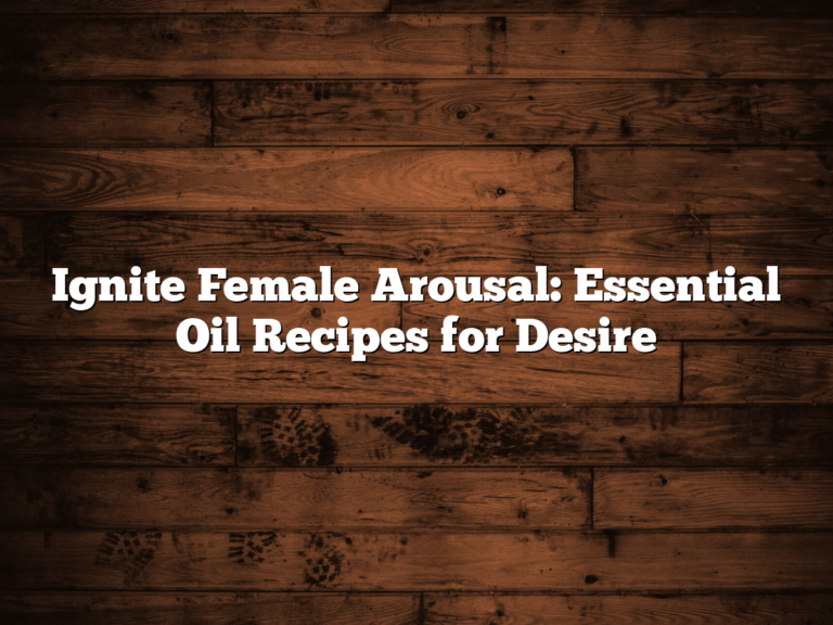Ignite Female Arousal: Essential Oil Recipes for Desire